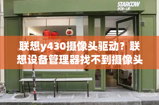 联想y430摄像头驱动？联想设备管理器找不到摄像头-第1张图片-星选测评