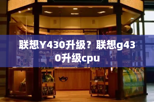 联想Y430升级？联想g430升级cpu-第1张图片-星选测评