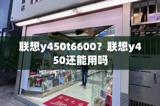 联想y450t6600？联想y450还能用吗