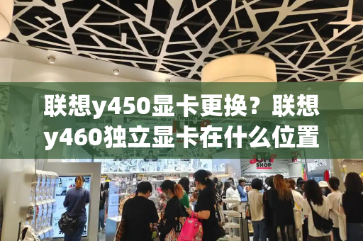 联想y450显卡更换？联想y460独立显卡在什么位置