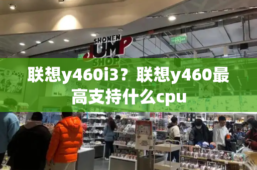 联想y460i3？联想y460最高支持什么cpu
