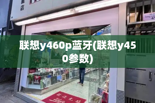 联想y460p蓝牙(联想y450参数)-第1张图片-星选测评