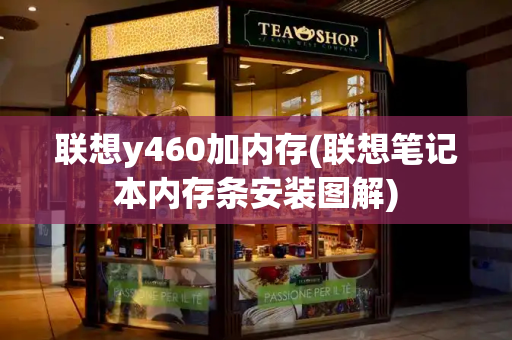 联想y460加内存(联想笔记本内存条安装图解)-第1张图片-星选测评