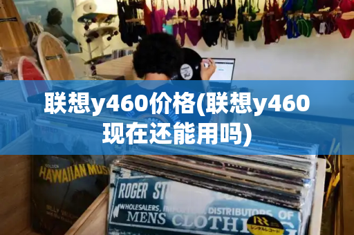 联想y460价格(联想y460现在还能用吗)