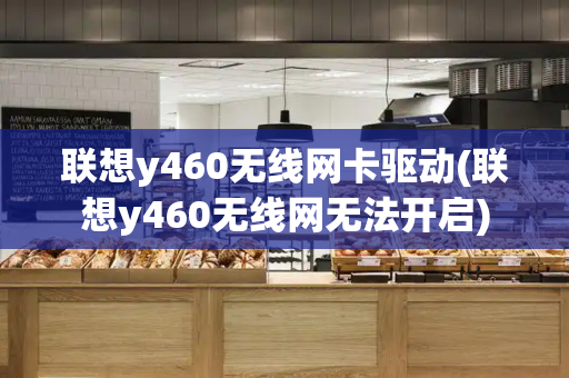 联想y460无线网卡驱动(联想y460无线网无法开启)-第1张图片-星选测评