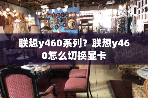 联想y460系列？联想y460怎么切换显卡-第1张图片-星选测评