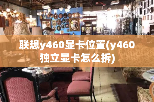 联想y460显卡位置(y460独立显卡怎么拆)