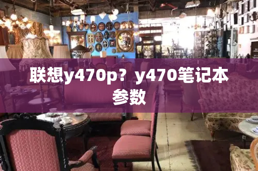联想y470p？y470笔记本参数