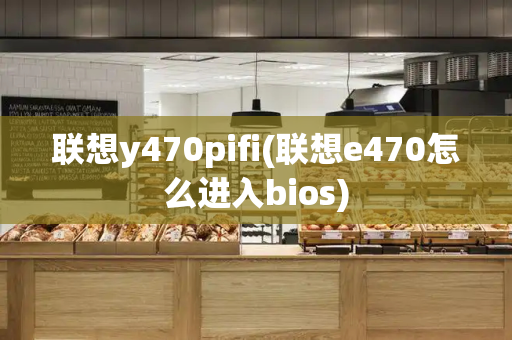 联想y470pifi(联想e470怎么进入bios)-第1张图片-星选测评