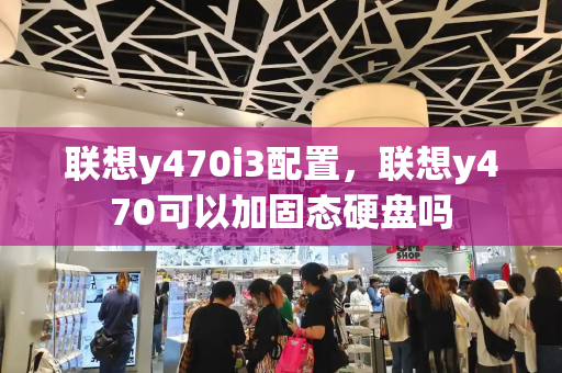 联想y470i3配置，联想y470可以加固态硬盘吗-第1张图片-星选测评