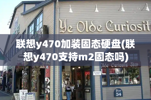 联想y470加装固态硬盘(联想y470支持m2固态吗)