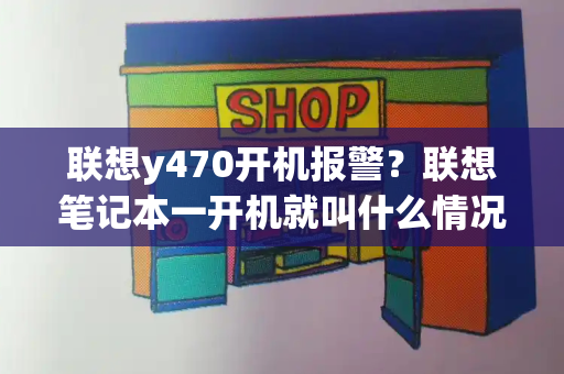 联想y470开机报警？联想笔记本一开机就叫什么情况-第1张图片-星选测评