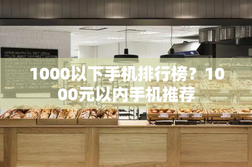 1000以下手机排行榜？1000元以内手机推荐-第1张图片-星选测评
