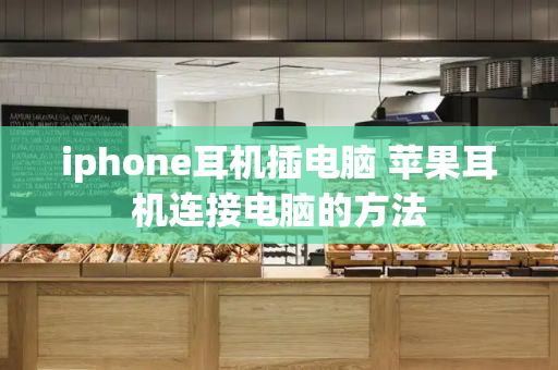 iphone耳机插电脑 苹果耳机连接电脑的方法