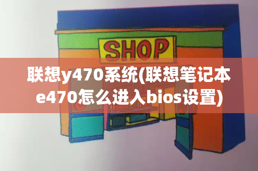 联想y470系统(联想笔记本e470怎么进入bios设置)