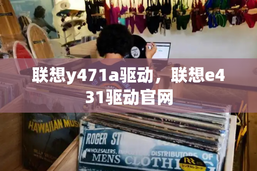 联想y471a驱动，联想e431驱动官网-第1张图片-星选测评