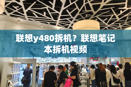 联想y480拆机？联想笔记本拆机视频