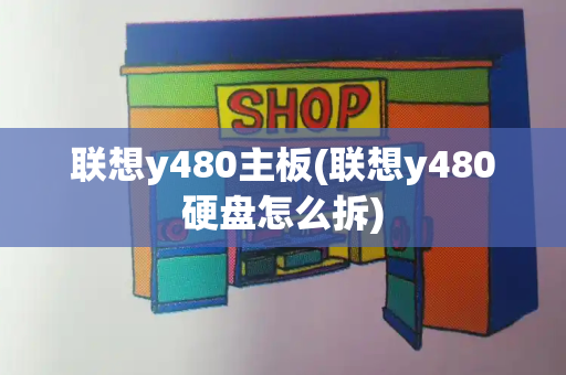 联想y480主板(联想y480硬盘怎么拆)-第1张图片-星选测评
