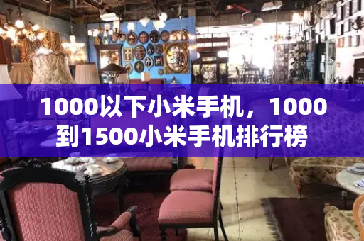 1000以下小米手机，1000到1500小米手机排行榜-第1张图片-星选测评