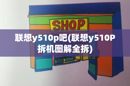 联想y510p吧(联想y510P拆机图解全拆)-第1张图片-星选测评