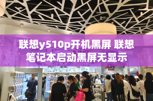 联想y510p开机黑屏 联想笔记本启动黑屏无显示-第1张图片-星选测评