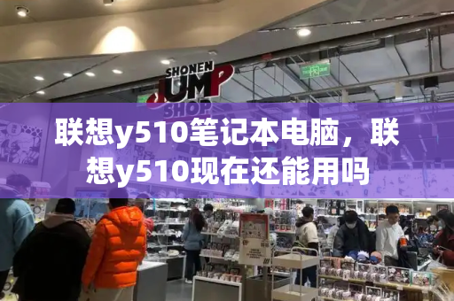 联想y510笔记本电脑，联想y510现在还能用吗-第1张图片-星选测评