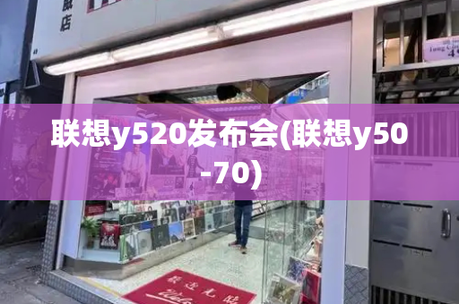 联想y520发布会(联想y50-70)-第1张图片-星选测评