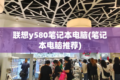 联想y580笔记本电脑(笔记本电脑推荐)-第1张图片-星选测评