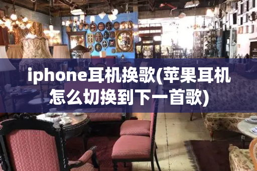 iphone耳机换歌(苹果耳机怎么切换到下一首歌)