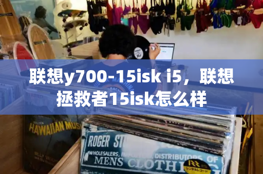 联想y700-15isk i5，联想拯救者15isk怎么样