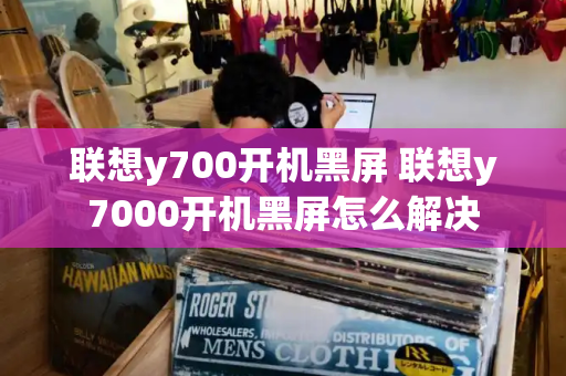 联想y700开机黑屏 联想y7000开机黑屏怎么解决-第1张图片-星选测评