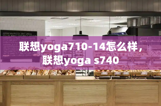 联想yoga710-14怎么样，联想yoga s740-第1张图片-星选测评