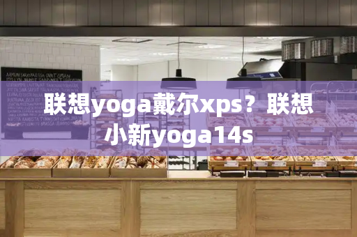 联想yoga戴尔xps？联想小新yoga14s-第1张图片-星选测评