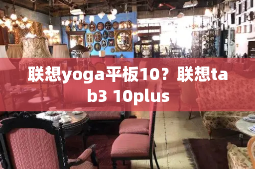联想yoga平板10？联想tab3 10plus