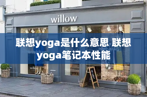 联想yoga是什么意思 联想yoga笔记本性能-第1张图片-星选测评