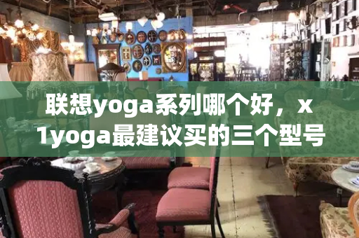 联想yoga系列哪个好，x1yoga最建议买的三个型号-第1张图片-星选测评