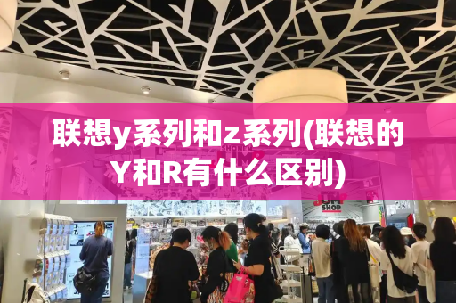联想y系列和z系列(联想的Y和R有什么区别)
