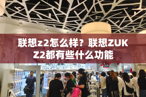 联想z2怎么样？联想ZUKZ2都有些什么功能-第1张图片-星选测评