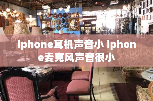 iphone耳机声音小 iphone麦克风声音很小-第1张图片-星选测评