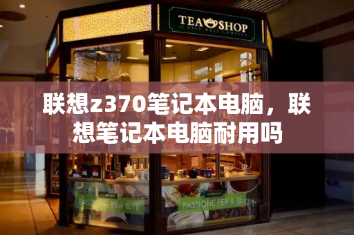 联想z370笔记本电脑，联想笔记本电脑耐用吗