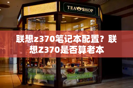 联想z370笔记本配置？联想Z370是否算老本-第1张图片-星选测评