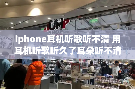 iphone耳机听歌听不清 用耳机听歌听久了耳朵听不清怎么办