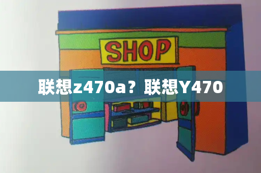 联想z470a？联想Y470-第1张图片-星选测评