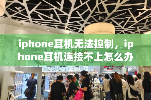 iphone耳机无法控制，iphone耳机连接不上怎么办