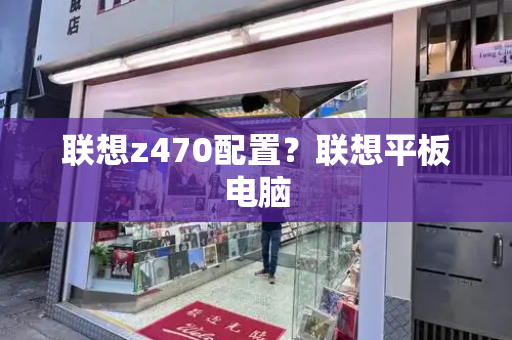 联想z470配置？联想平板电脑-第1张图片-星选测评