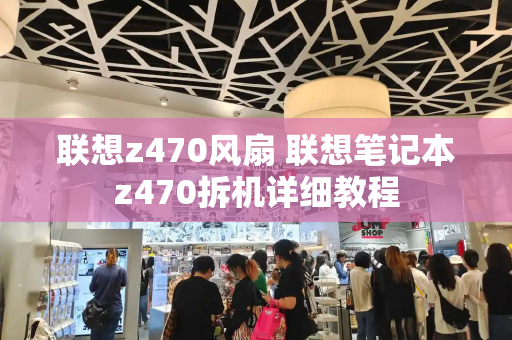 联想z470风扇 联想笔记本z470拆机详细教程