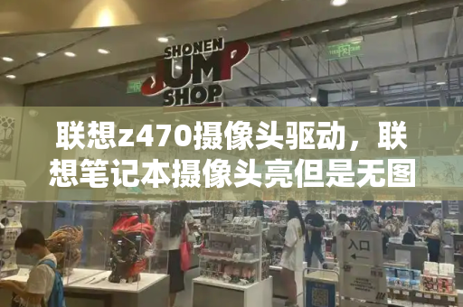 联想z470摄像头驱动，联想笔记本摄像头亮但是无图像
