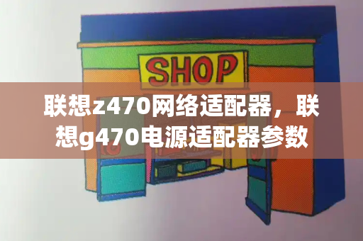 联想z470网络适配器，联想g470电源适配器参数-第1张图片-星选测评