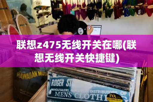 联想z475无线开关在哪(联想无线开关快捷键)-第1张图片-星选测评