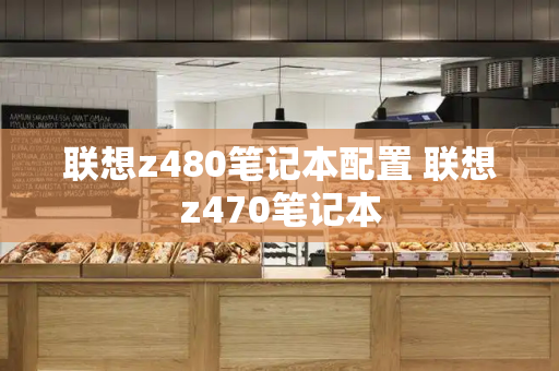 联想z480笔记本配置 联想z470笔记本-第1张图片-星选测评